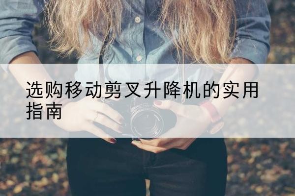 历下移动剪叉升降机怎么选-选购移动剪叉升降机的实用指南