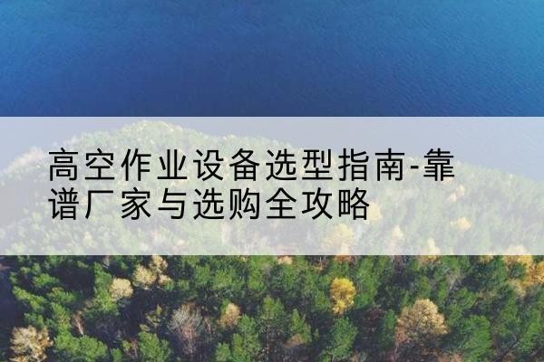历下升降车厂家-高空作业设备选型指南-靠谱厂家与选购全攻略