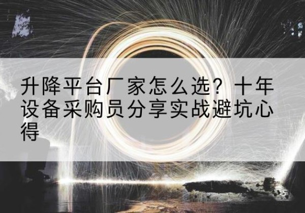 历下升降平台厂家-怎么选？十年设备采购员分享实战避坑心得