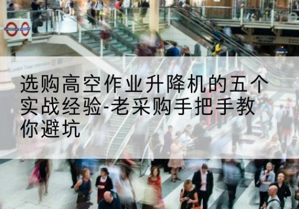 历下高空作业升降机厂家-选购高空作业升降机的五个实战经验-老采购手把手教你避坑