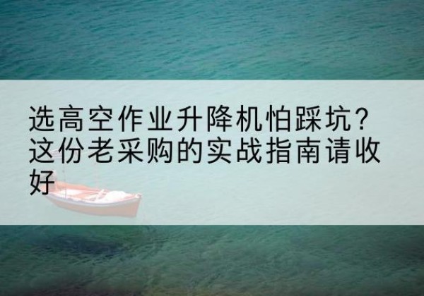 历下高空作业升降机厂家推荐-选高空作业升降机怕踩坑？这份老采购的实战指南请收好