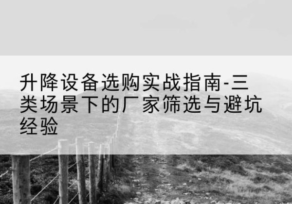 历下移动式升降机厂家推荐-升降设备选购实战指南-三类场景下的厂家筛选与避坑经验