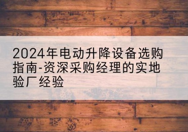 历下电动剪叉升降平台厂家-2024年电动升降设备选购指南-资深采购经理的实地验厂经验