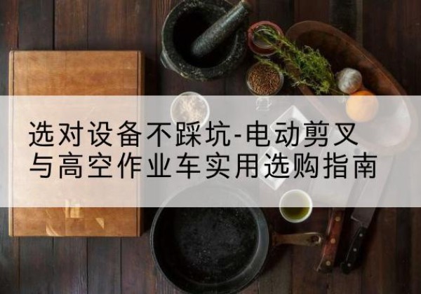 历下电动剪叉升降平台怎么选-选对设备不踩坑-电动剪叉与高空作业车实用选购指南