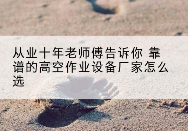 历下高空作业升降机厂家推荐-从业十年老师傅告诉你 靠谱的高空作业设备厂家怎么选