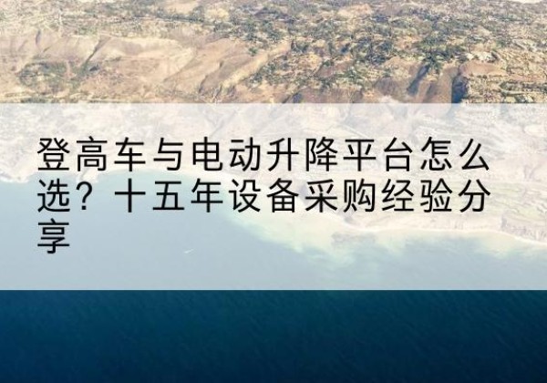 历下登高车厂家厂家-登高车与电动升降平台怎么选？十五年设备采购经验分享
