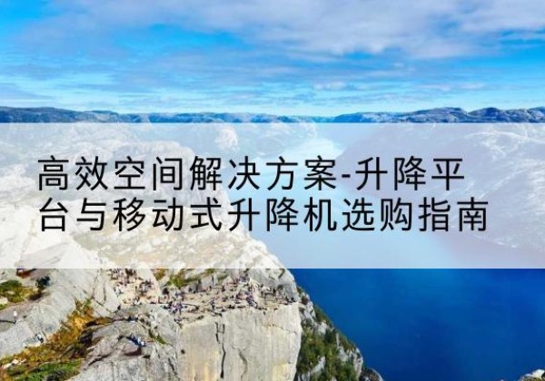 历下升降平台厂家-*空间解决方案-升降平台与移动式升降机选购指南