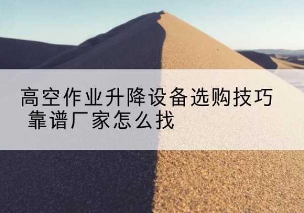 历下电动升降平台厂家推荐-高空作业升降设备选购技巧 靠谱厂家怎么找