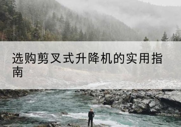 历下剪叉式升降机怎么选-选购剪叉式升降机的实用指南