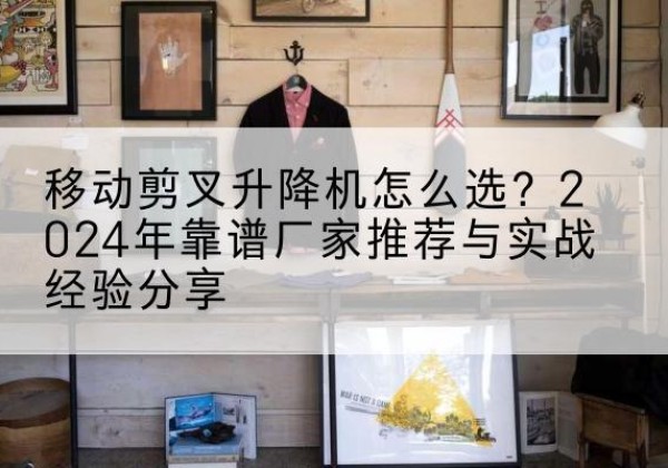历下升降平台厂家推荐-移动剪叉升降机怎么选？2024年靠谱厂家推荐与实战经验分享
