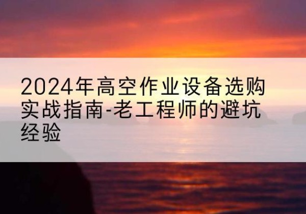 历下高空作业升降机厂家推荐-2024年高空作业设备选购实战指南-老工程师的避坑经验