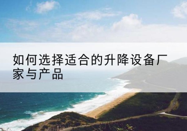 历下电动升降平台厂家-如何选择适合的升降设备厂家与产品