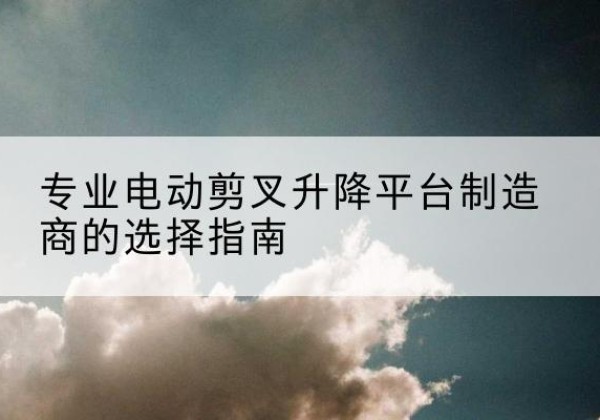 历下电动剪叉升降平台厂家-专业电动剪叉升降平台制造商的选择指南