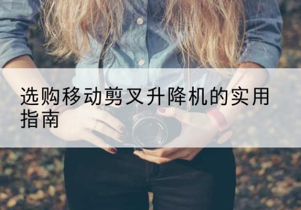 历下移动剪叉升降机怎么选-选购移动剪叉升降机的实用指南