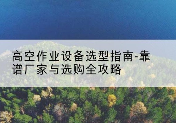 历下升降车厂家-高空作业设备选型指南-靠谱厂家与选购全攻略