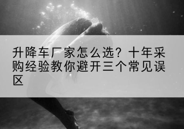 历下升降车厂家-怎么选？十年采购经验教你避开三个常见误区