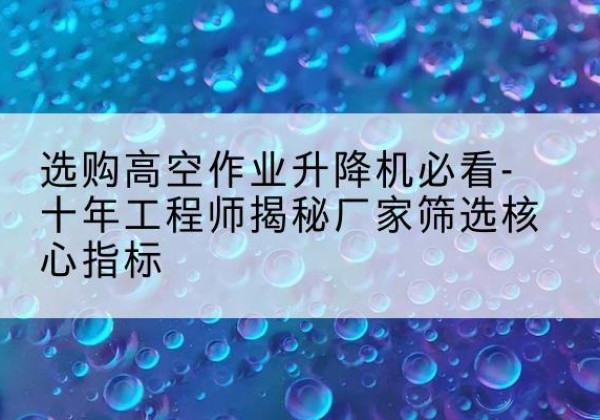 历下高空作业升降机厂家推荐-选购高空作业升降机必看-十年工程师揭秘厂家筛选核心指标