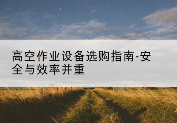 历下登高车怎么选-高空作业设备选购指南-安全与效率并重