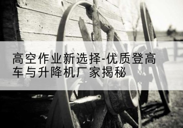 历下登高车厂家-高空作业新选择-优质登高车与升降机厂家揭秘